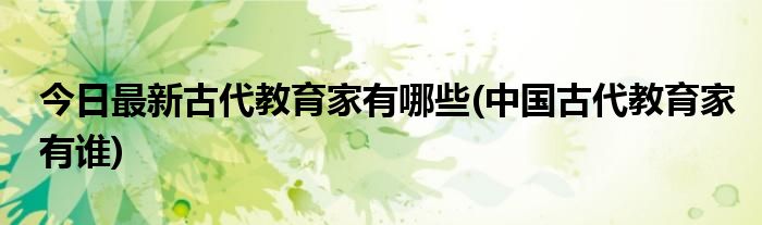 今日最新古代教育家有哪些(中国古代教育家有谁)