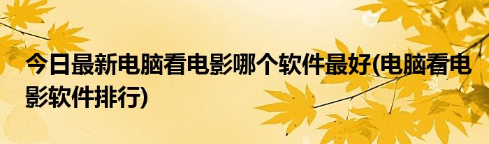 今日最新电脑看电影哪个软件最好(电脑看电影软件排行)