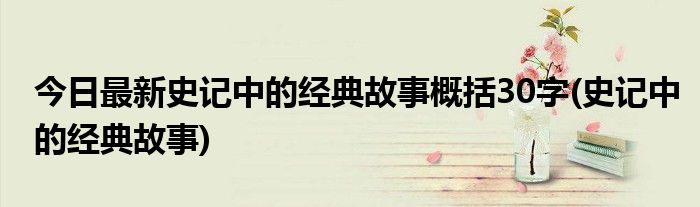 今日最新史记中的经典故事概括30字(史记中的经典故事)
