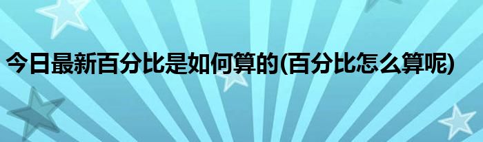 今日最新百分比是如何算的(百分比怎么算呢)