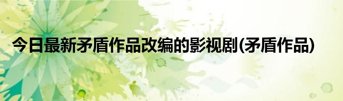 今日最新矛盾作品改编的影视剧(矛盾作品)