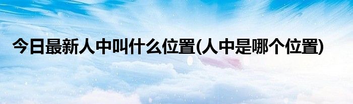 今日最新人中叫什么位置(人中是哪个位置)