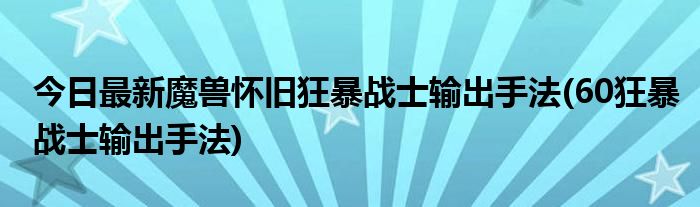 今日最新魔兽怀旧狂暴战士输出手法(60狂暴战士输出手法)