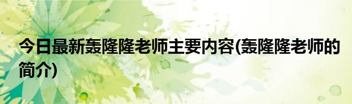 今日最新轰隆隆老师主要内容(轰隆隆老师的简介)