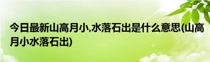 今日最新山高月小,水落石出是什么意思(山高月小水落石出)