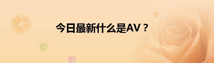 今日最新什么是AV？