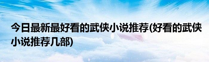 今日最新最好看的武侠小说推荐(好看的武侠小说推荐几部)
