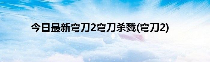 今日最新弯刀2弯刀杀戮(弯刀2)