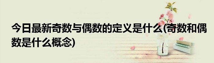 今日最新奇数与偶数的定义是什么(奇数和偶数是什么概念)
