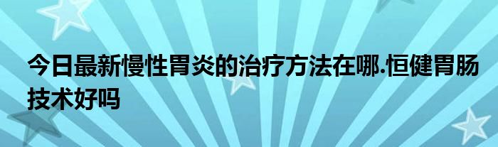 今日最新慢性胃炎的治疗方法在哪.恒健胃肠技术好吗