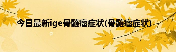 今日最新ige骨髓瘤症状(骨髓瘤症状)