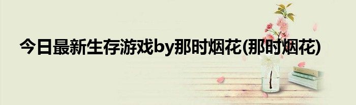 今日最新生存游戏by那时烟花(那时烟花)