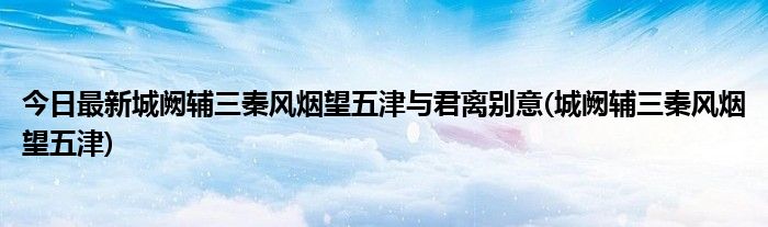 今日最新城阙辅三秦风烟望五津与君离别意(城阙辅三秦风烟望五津)