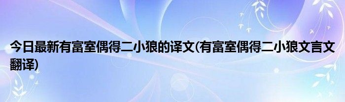 今日最新有富室偶得二小狼的译文(有富室偶得二小狼文言文翻译)