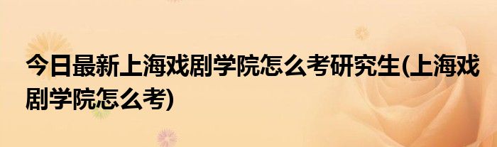 今日最新上海戏剧学院怎么考研究生(上海戏剧学院怎么考)