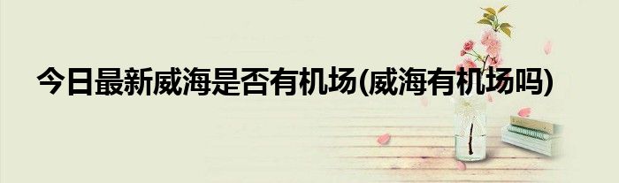 今日最新威海是否有机场(威海有机场吗)
