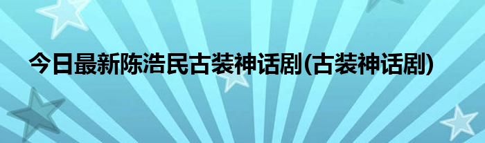 今日最新陈浩民古装神话剧(古装神话剧)