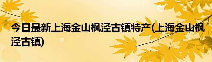 今日最新上海金山枫泾古镇特产(上海金山枫泾古镇)
