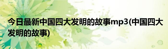 今日最新中国四大发明的故事mp3(中国四大发明的故事)