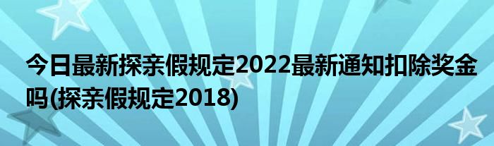 今日最新探亲假规定2022最新通知扣除奖金吗(探亲假规定2018)