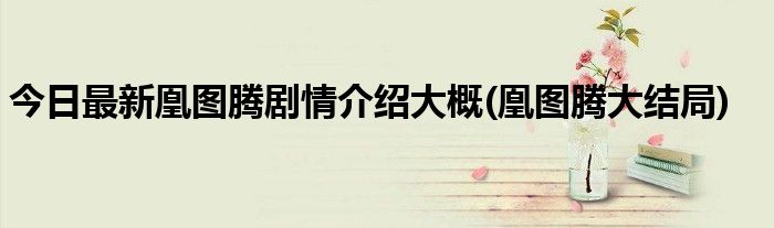 今日最新凰图腾剧情介绍大概(凰图腾大结局)