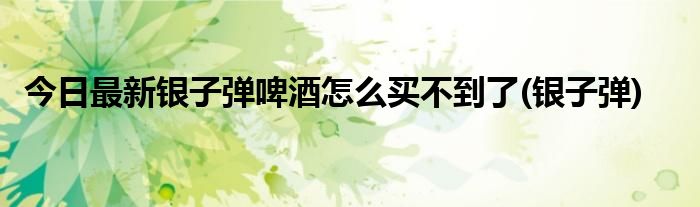 今日最新银子弹啤酒怎么买不到了(银子弹)