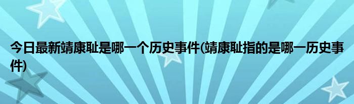 今日最新靖康耻是哪一个历史事件(靖康耻指的是哪一历史事件)