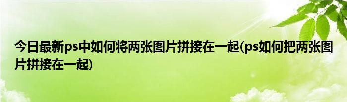 今日最新ps中如何将两张图片拼接在一起(ps如何把两张图片拼接在一起)