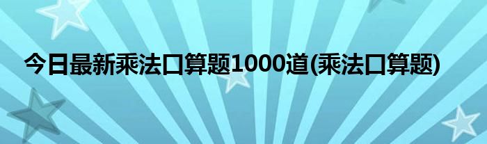 今日最新乘法口算题1000道(乘法口算题)