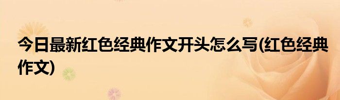 今日最新红色经典作文开头怎么写(红色经典作文)
