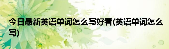 今日最新英语单词怎么写好看(英语单词怎么写)