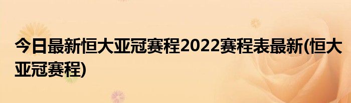 今日最新恒大亚冠赛程2022赛程表最新(恒大亚冠赛程)