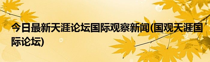 今日最新天涯论坛国际观察新闻(国观天涯国际论坛)
