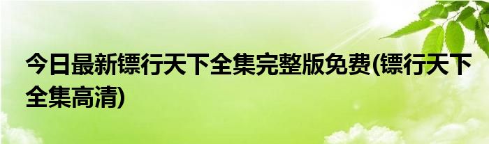 今日最新镖行天下全集完整版免费(镖行天下全集高清)