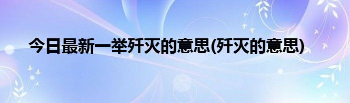 今日最新一举歼灭的意思(歼灭的意思)