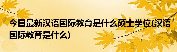 今日最新汉语国际教育是什么硕士学位(汉语国际教育是什么)