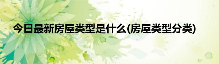 今日最新房屋类型是什么(房屋类型分类)