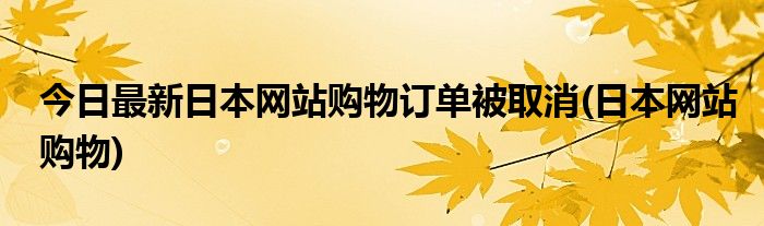 今日最新日本网站购物订单被取消(日本网站购物)
