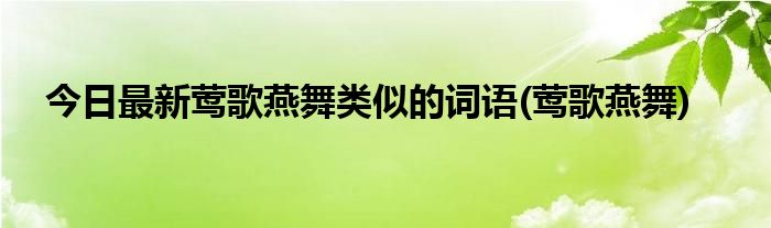 今日最新莺歌燕舞类似的词语(莺歌燕舞)