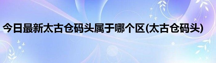 今日最新太古仓码头属于哪个区(太古仓码头)