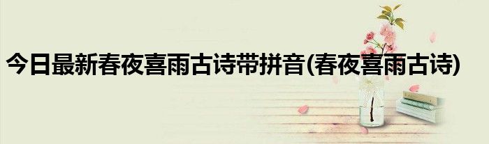 今日最新春夜喜雨古诗带拼音(春夜喜雨古诗)