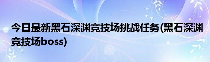 今日最新黑石深渊竞技场挑战任务(黑石深渊竞技场boss)