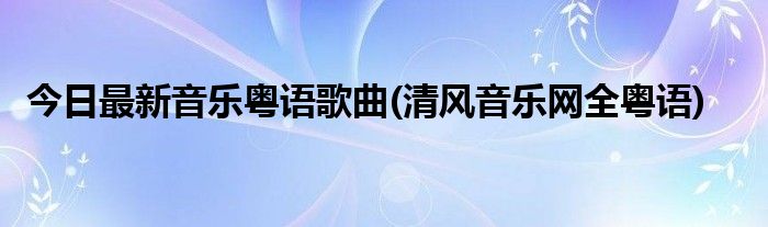 今日最新音乐粤语歌曲(清风音乐网全粤语)