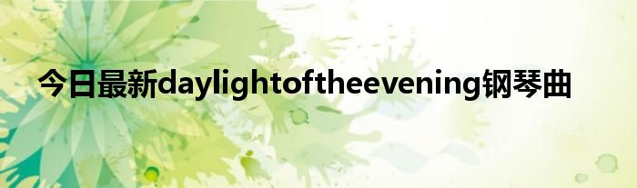 今日最新daylightoftheevening钢琴曲