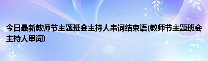 今日最新教师节主题班会主持人串词结束语(教师节主题班会主持人串词)