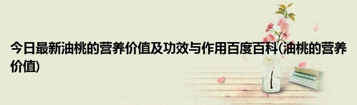 今日最新油桃的营养价值及功效与作用百度百科(油桃的营养价值)