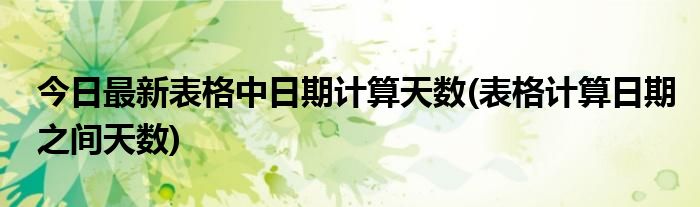 今日最新表格中日期计算天数(表格计算日期之间天数)