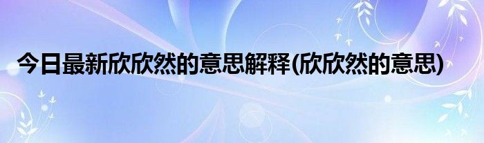 今日最新欣欣然的意思解释(欣欣然的意思)
