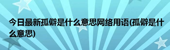 今日最新孤僻是什么意思网络用语(孤僻是什么意思)