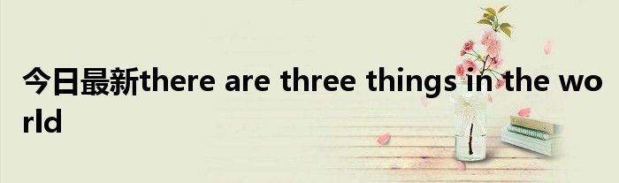 今日最新there are three things in the world